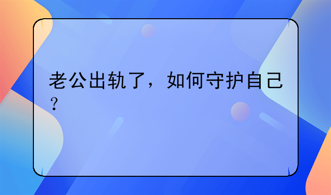 老公出轨了，如何守护自己？