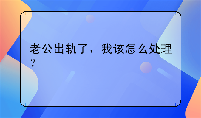 老公出轨了，我该怎么处理？