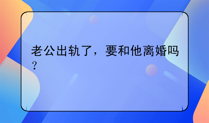 老公出轨了，要和他离婚吗？