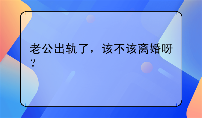 老公出轨了，该不该离婚呀？