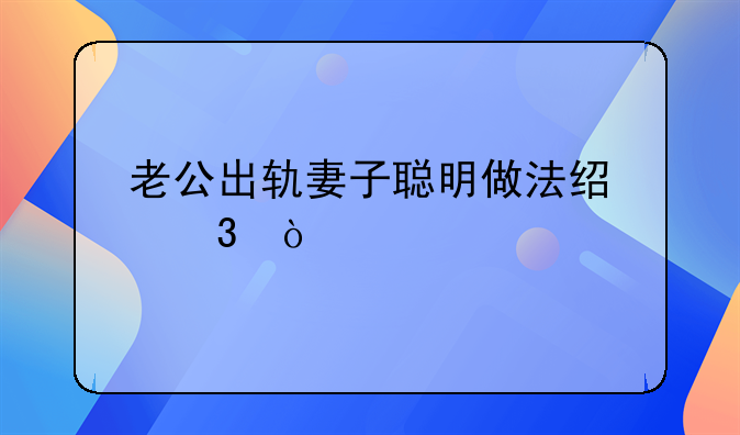 老公出轨妻子聪明做法经验？