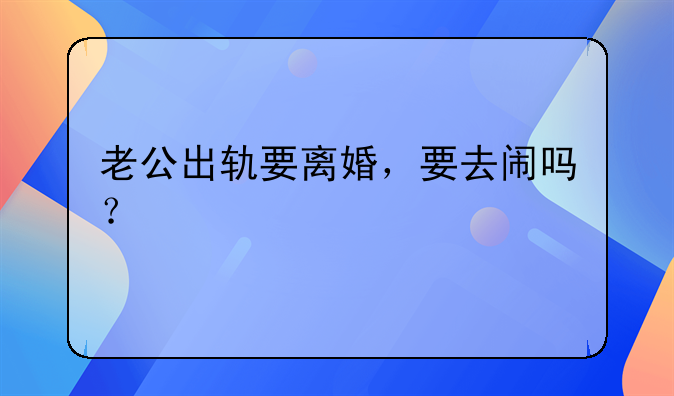 老公出轨要离婚，要去闹吗？