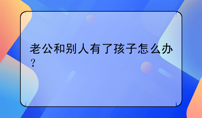 老公和别人有了孩子怎么办？