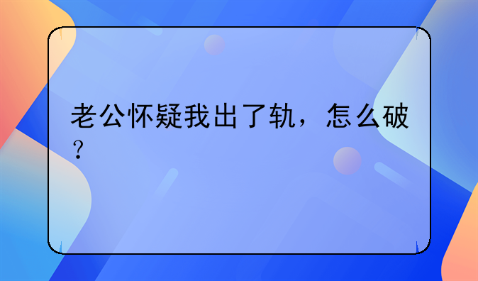 老公怀疑我出了轨，怎么破？