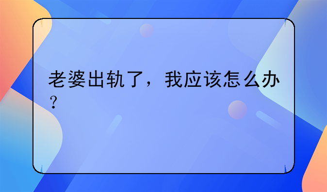 老婆出轨了，我应该怎么办？