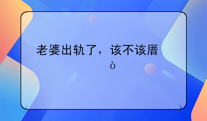 老婆出轨了，该不该原谅她？