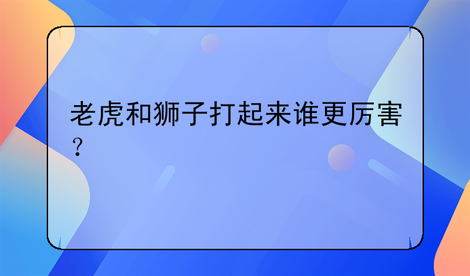 老虎与狮子打斗--老虎和狮