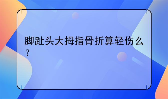 脚趾头大拇指骨折算轻伤么？