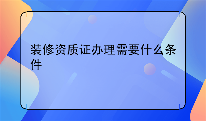 装修资质证办理需要什么条件