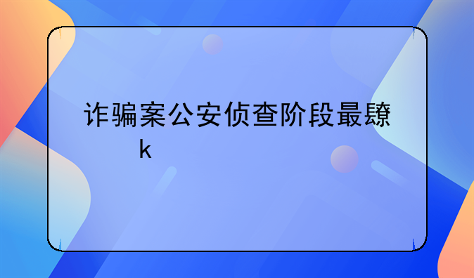 诈骗案公安侦查阶段最长多久