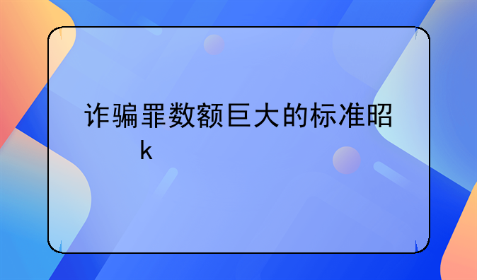 诈骗罪数额巨大的标准是多少