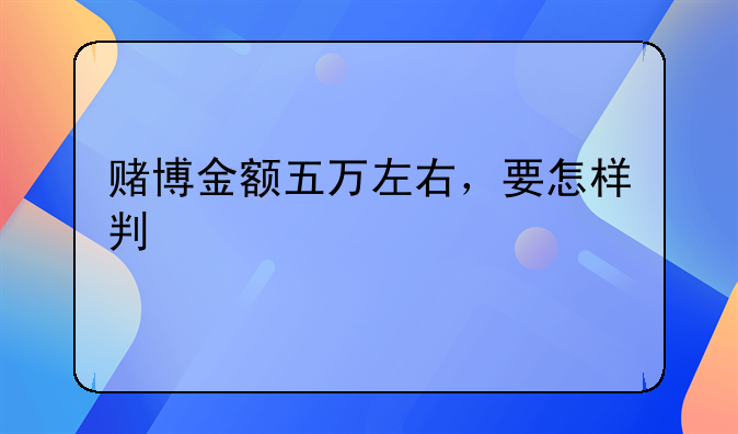 赌博金额五万左右，要怎样判