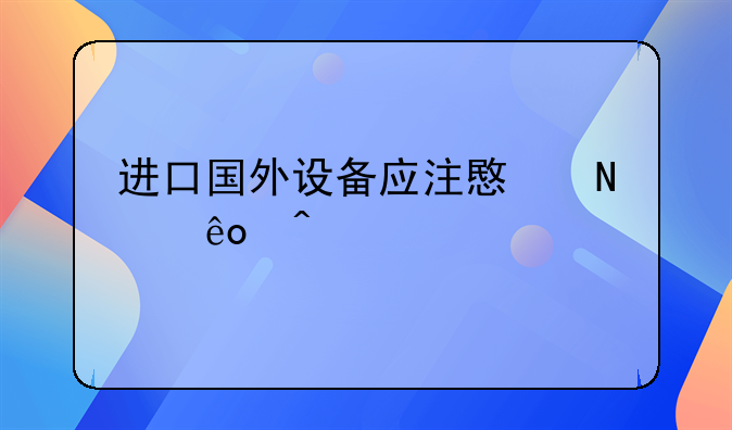 进口国外设备应注意哪些问题