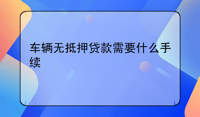 车辆无抵押贷款需要什么手续