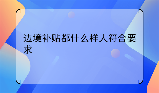 什么是边境补贴-边境补贴都什么样人符合要求