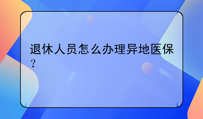 退休人员怎么办理异地医