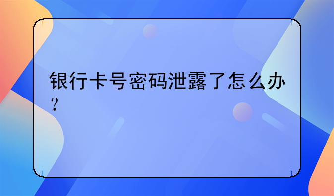 银行卡号密码泄露了怎么办？