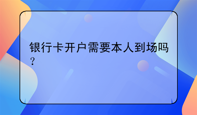 银行卡开户需要本人到场吗？