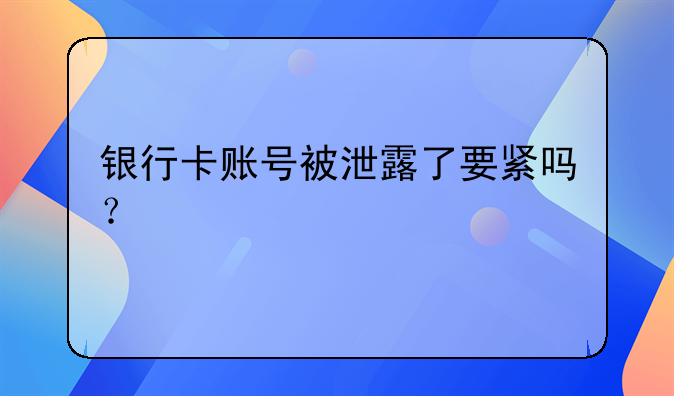 银行卡账号被泄露了要紧吗？