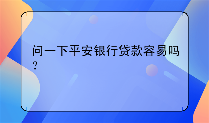 问一下平安银行贷款容易吗？