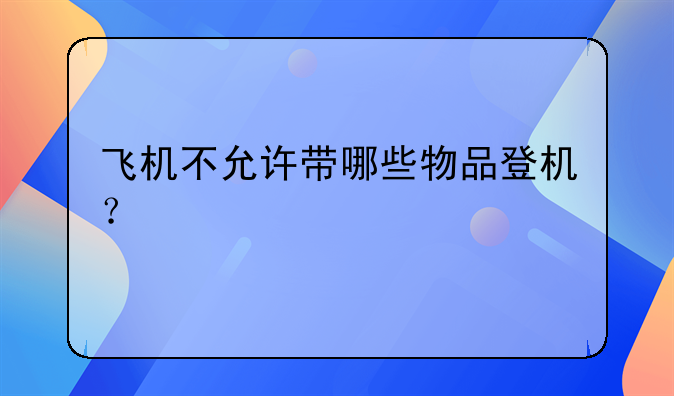 飞机不允许带哪些物品登机？