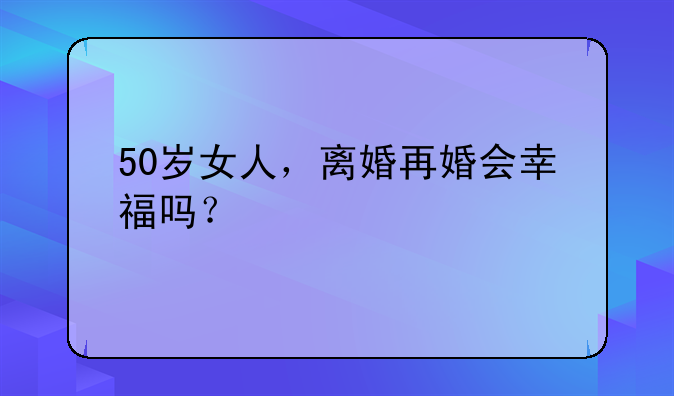 50岁女人，离婚再婚会幸福吗？