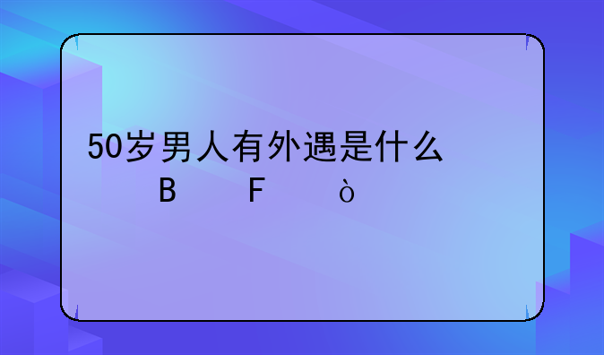 50岁男人有外遇是什么心理呢？