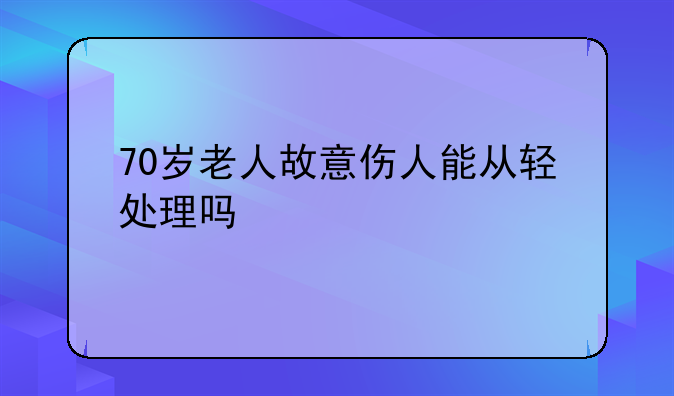 70岁老人故意伤人能从轻处理吗