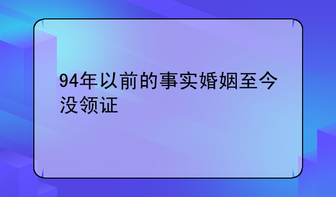 94年以前的事实婚姻至今没领证