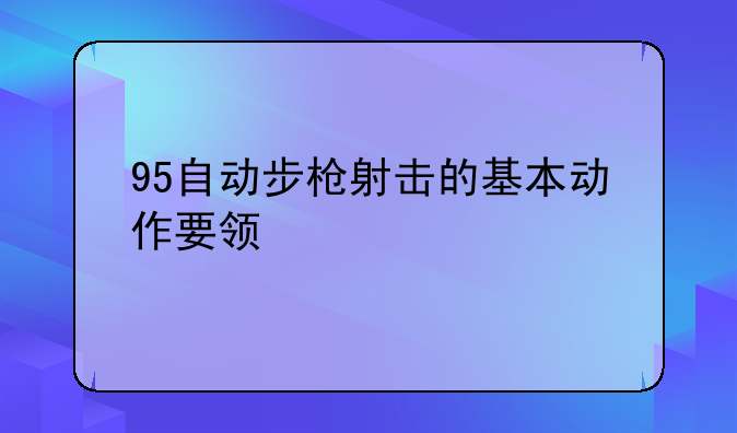 95自动步枪射击的基本动作要领