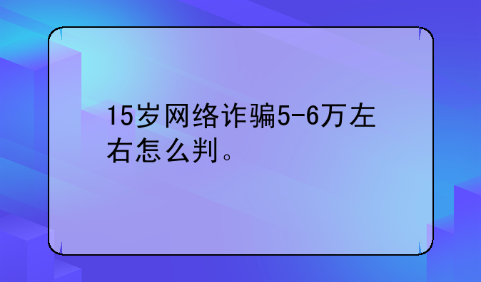 15岁网络诈骗5-6万左右怎么判。