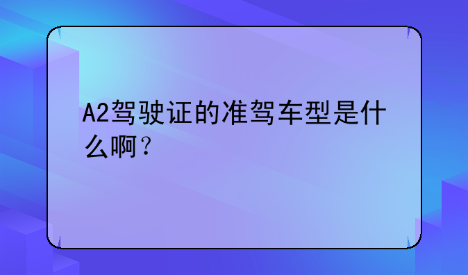 A2驾驶证的准驾车型是什么啊？