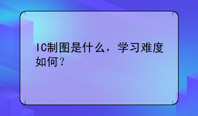 IC制图是什么，学习难度如何？