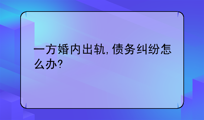 一方婚内出轨,债务纠纷怎么办?