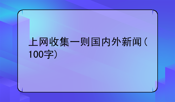 上网收集一则国内外新闻(100字)