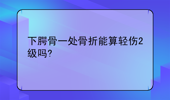 <b>下腭骨一处骨折能算轻伤2级吗?</b>