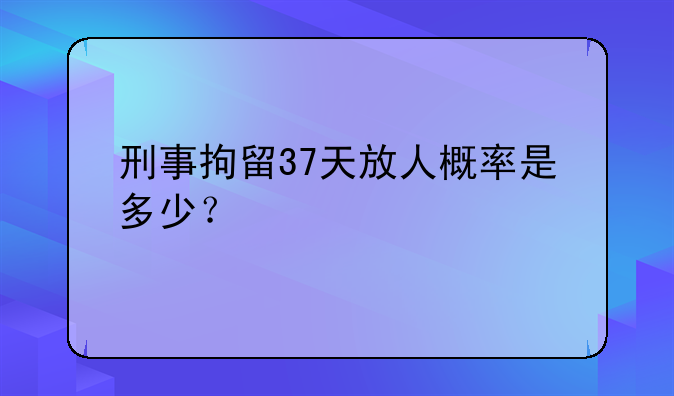 刑事拘留37天放人概率是多少？