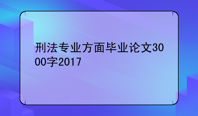 刑法专业方面毕业论文3000字2017