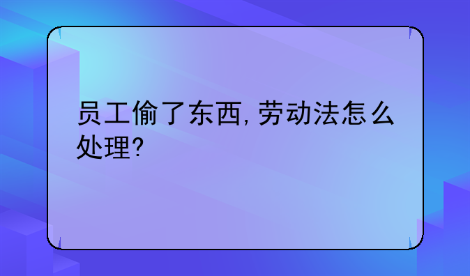 员工偷了东西,劳动法怎么处理?