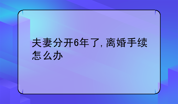 夫妻分开6年了,离婚手续怎么办