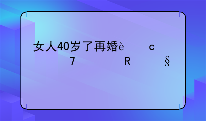 女人40岁了再婚还该不该生孩子