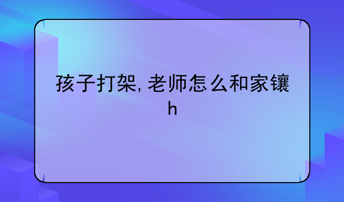 孩子打架,老师怎么和家长沟通?