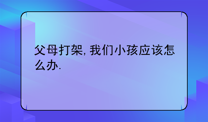 父母打架,我们小孩应该怎么办.