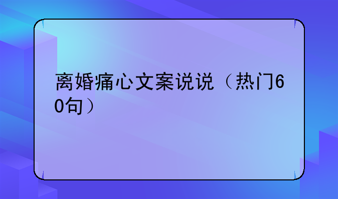 离婚痛心文案说说（热门60句）