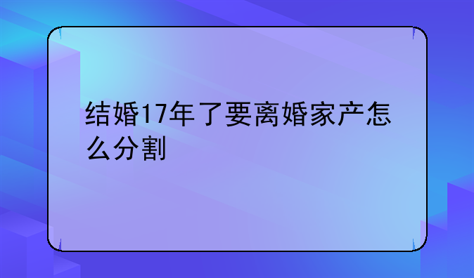 结婚17年了要离婚家产怎么分割