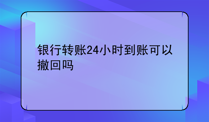 银行转账24小时到账可以撤回吗