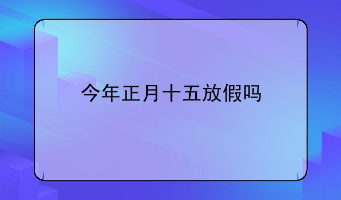 今年正月十五放假吗