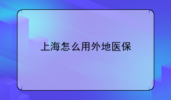 上海外地医保卡如何使用;上海用外地医保卡怎么办