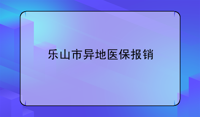 乐山医保异地就医报销比例~乐山医保在成都住院能报销吗