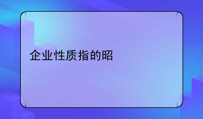 企业性质指的是什么